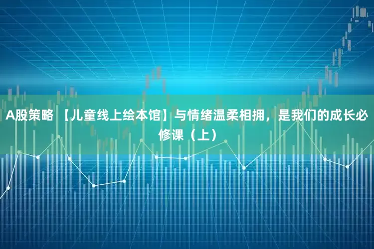A股策略 【儿童线上绘本馆】与情绪温柔相拥，是我们的成长必修课（上）